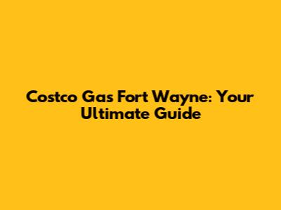 Costco Gas Fort Wayne: Your Ultimate Guide