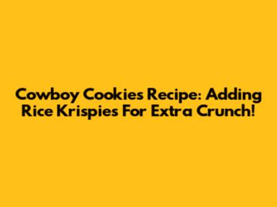 Cowboy Cookies Recipe: Adding Rice Krispies For Extra Crunch!