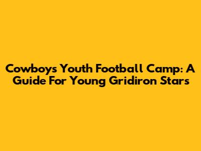 Cowboys Youth Football Camp: A Guide For Young Gridiron Stars