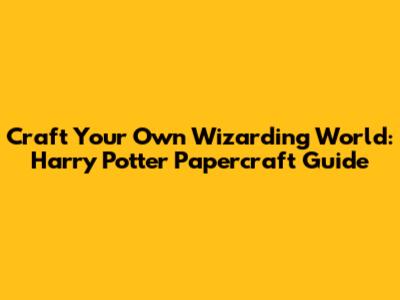 Craft Your Own Wizarding World: Harry Potter Papercraft Guide