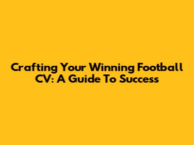 Crafting Your Winning Football CV: A Guide To Success