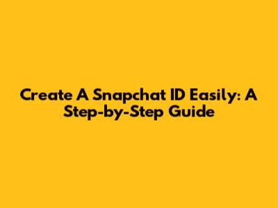 Create A Snapchat ID Easily: A Step-by-Step Guide