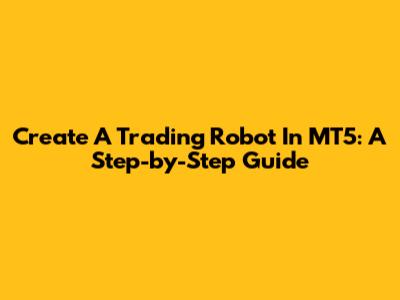 Create A Trading Robot In MT5: A Step-by-Step Guide