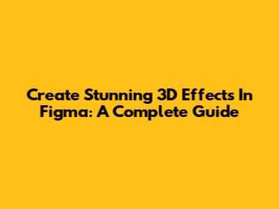 Create Stunning 3D Effects In Figma: A Complete Guide