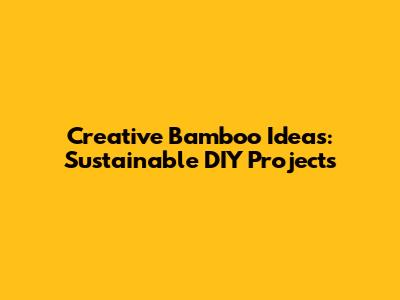 Creative Bamboo Ideas: Sustainable DIY Projects