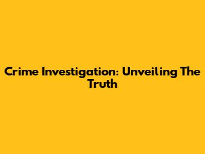 Crime Investigation: Unveiling The Truth