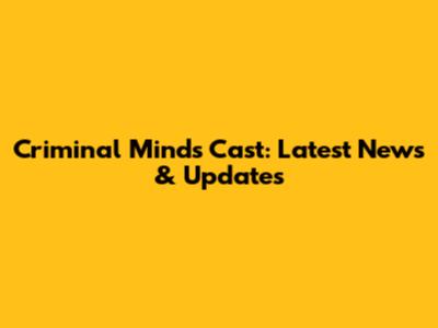 Criminal Minds Cast: Latest News & Updates
