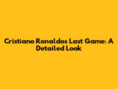 Cristiano Ronaldo's Last Game: A Detailed Look