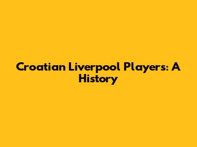 Croatian Liverpool Players: A History