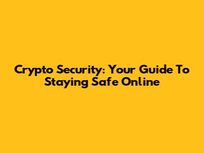 Crypto Security: Your Guide To Staying Safe Online