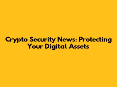 Crypto Security News: Protecting Your Digital Assets