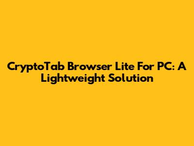 CryptoTab Browser Lite For PC: A Lightweight Solution