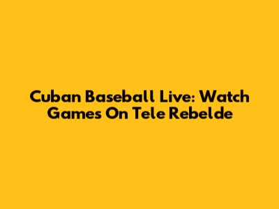 Cuban Baseball Live: Watch Games On Tele Rebelde