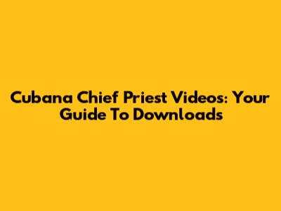 Cubana Chief Priest Videos: Your Guide To Downloads
