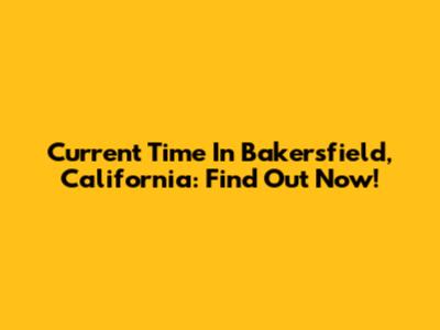 Current Time In Bakersfield, California: Find Out Now!