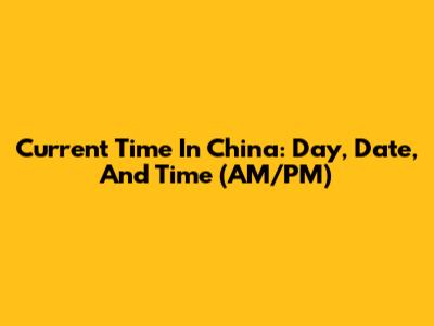 Current Time In China: Day, Date, And Time (AM/PM)