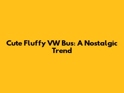 Cute Fluffy VW Bus: A Nostalgic Trend