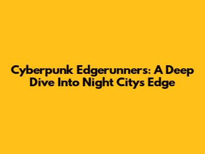 Cyberpunk Edgerunners: A Deep Dive Into Night City's Edge