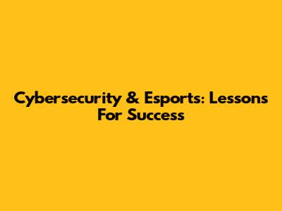 Cybersecurity & Esports: Lessons For Success