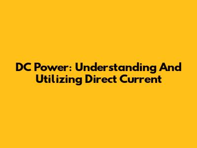 DC Power: Understanding And Utilizing Direct Current