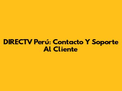 DIRECTV Perú: Contacto Y Soporte Al Cliente