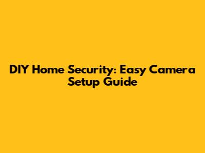 DIY Home Security: Easy Camera Setup Guide