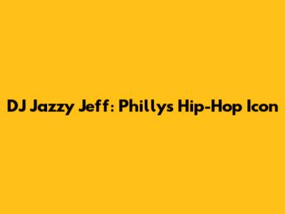 DJ Jazzy Jeff: Philly's Hip-Hop Icon