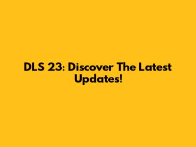 DLS 23: Discover The Latest Updates!