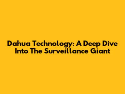 Dahua Technology: A Deep Dive Into The Surveillance Giant