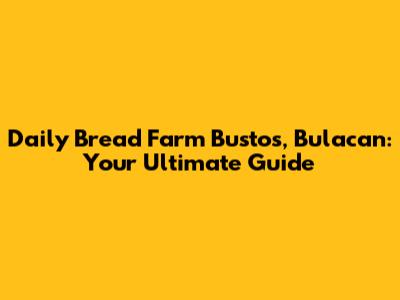 Daily Bread Farm Bustos, Bulacan: Your Ultimate Guide