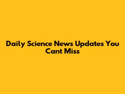 Daily Science News Updates You Can't Miss
