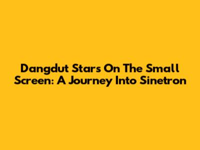 Dangdut Stars On The Small Screen: A Journey Into Sinetron