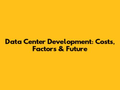 Data Center Development: Costs, Factors & Future