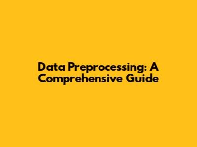 Data Preprocessing: A Comprehensive Guide