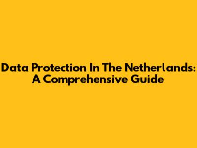 Data Protection In The Netherlands: A Comprehensive Guide