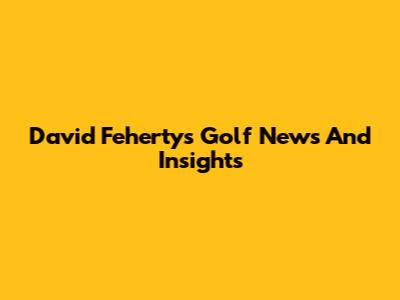 David Feherty's Golf News And Insights