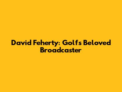 David Feherty: Golf's Beloved Broadcaster