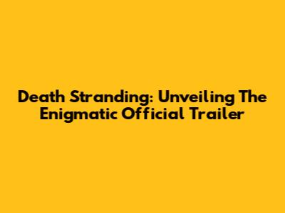 Death Stranding: Unveiling The Enigmatic Official Trailer