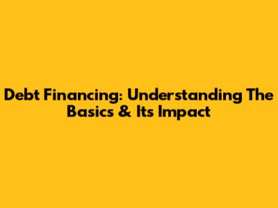 Debt Financing: Understanding The Basics & Its Impact