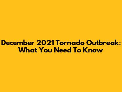 December 2021 Tornado Outbreak: What You Need To Know