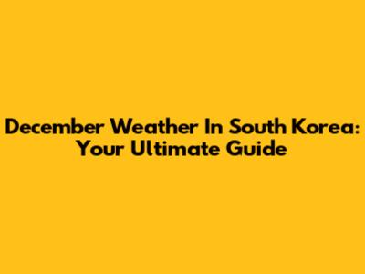 December Weather In South Korea: Your Ultimate Guide