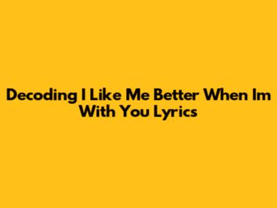 Decoding 'I Like Me Better When I'm With You' Lyrics