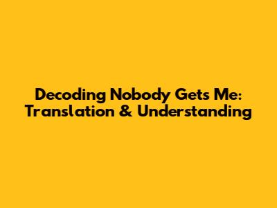 Decoding 'Nobody Gets Me': Translation & Understanding