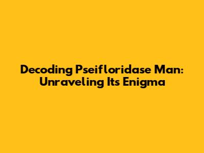 Decoding 'Pseifloridase Man': Unraveling Its Enigma