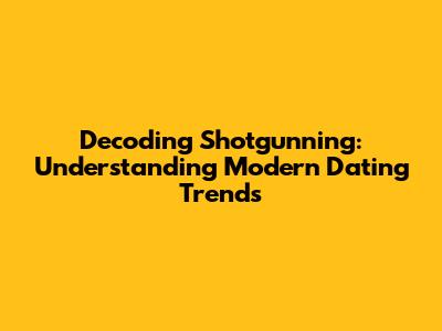 Decoding 'Shotgunning': Understanding Modern Dating Trends