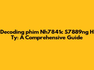 Decoding 'phim Nh7841c S7889ng H Ty': A Comprehensive Guide