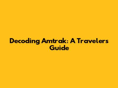 Decoding Amtrak: A Traveler's Guide