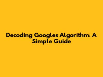 Decoding Google's Algorithm: A Simple Guide