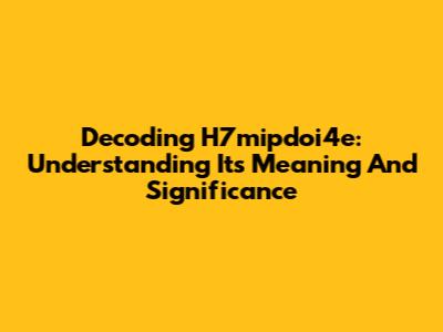 Decoding H7mipdoi4e: Understanding Its Meaning And Significance
