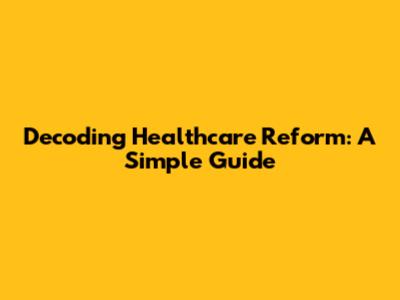 Decoding Healthcare Reform: A Simple Guide